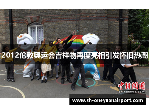 2012伦敦奥运会吉祥物再度亮相引发怀旧热潮