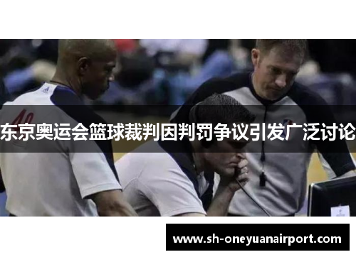 东京奥运会篮球裁判因判罚争议引发广泛讨论 东京奥运会篮球裁判因判罚争议引发广泛讨论