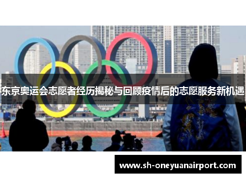 东京奥运会志愿者经历揭秘与回顾疫情后的志愿服务新机遇 东京奥运会志愿者经历揭秘与回顾疫情后的志愿服务新机遇