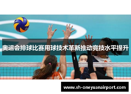 奥运会排球比赛用球技术革新推动竞技水平提升 奥运会排球比赛用球技术革新推动竞技水平提升
