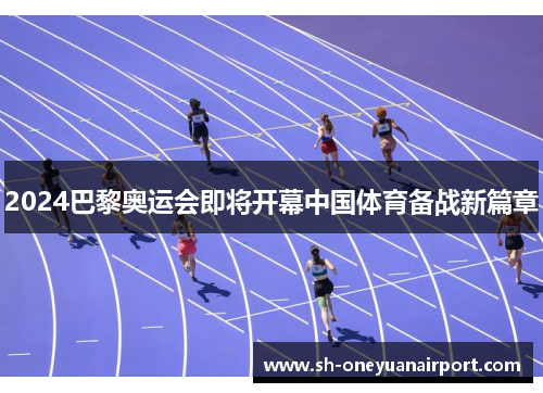 2024巴黎奥运会即将开幕中国体育备战新篇章 2024巴黎奥运会即将开幕中国体育备战新篇章